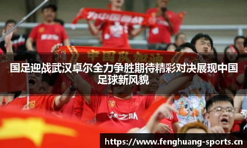 国足迎战武汉卓尔全力争胜期待精彩对决展现中国足球新风貌