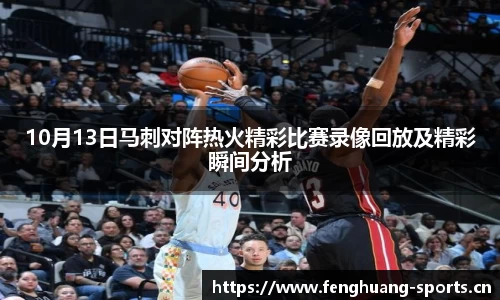 10月13日马刺对阵热火精彩比赛录像回放及精彩瞬间分析