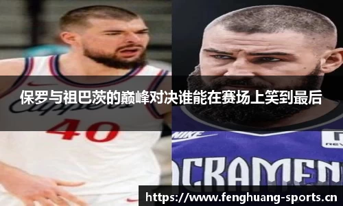 保罗与祖巴茨的巅峰对决谁能在赛场上笑到最后