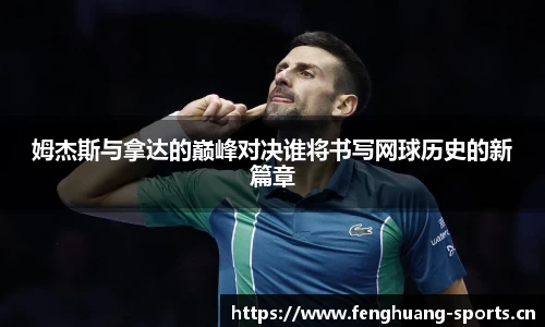 姆杰斯与拿达的巅峰对决谁将书写网球历史的新篇章