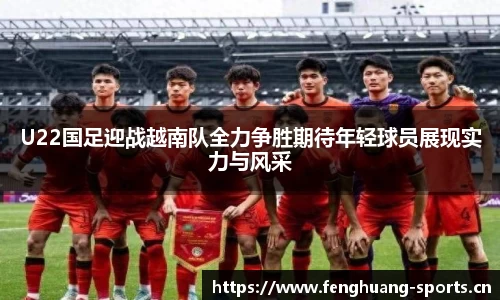 U22国足迎战越南队全力争胜期待年轻球员展现实力与风采