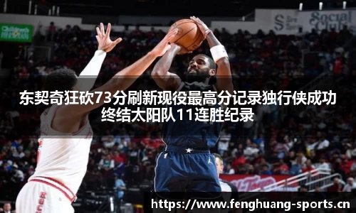 东契奇狂砍73分刷新现役最高分记录独行侠成功终结太阳队11连胜纪录