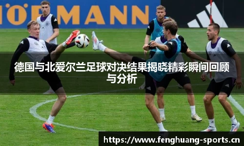 德国与北爱尔兰足球对决结果揭晓精彩瞬间回顾与分析
