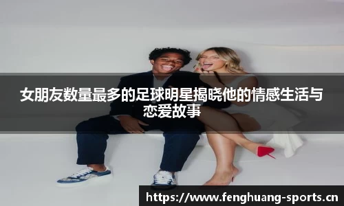 女朋友数量最多的足球明星揭晓他的情感生活与恋爱故事
